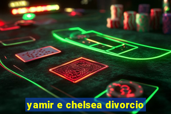 yamir e chelsea divorcio